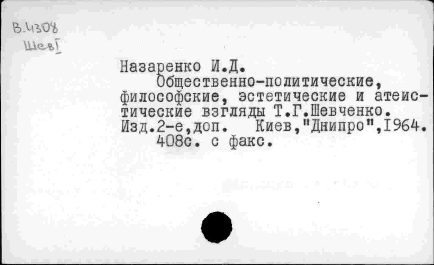 ﻿
Назаренко И.Д.
Общественно-политические, философские, эстетические и атеистические взгляды Т.Г.Шевченко.
Изд.2-е,доп. Киев,“Днипро",1964.
408с. с факс.